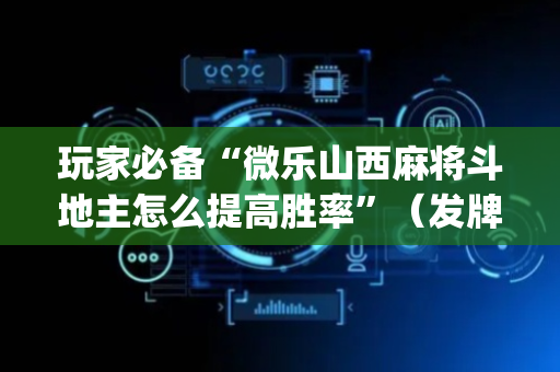 玩家必备“微乐山西麻将斗地主怎么提高胜率”（发牌有什么规律吗)