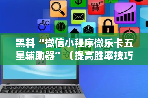黑料“微信小程序微乐卡五星辅助器”（提高胜率技巧)