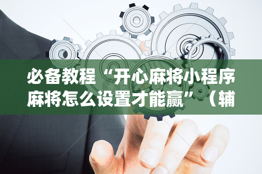 必备教程“开心麻将小程序麻将怎么设置才能赢”（辅助器通用版)