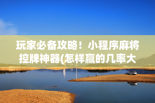 玩家必备攻略！小程序麻将控牌神器(怎样赢的几率大)