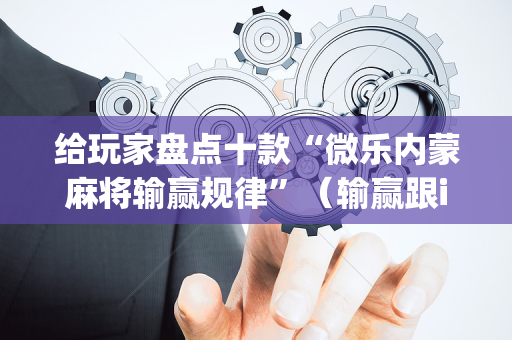 给玩家盘点十款“微乐内蒙麻将输赢规律”（输赢跟id号有关系吗)