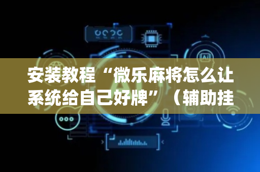 安装教程“微乐麻将怎么让系统给自己好牌”（辅助挂发牌规律)