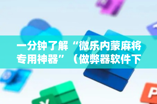 一分钟了解“微乐内蒙麻将专用神器”（做弊器软件下载)