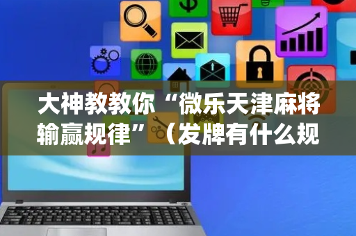 大神教教你“微乐天津麻将输赢规律”（发牌有什么规律吗)