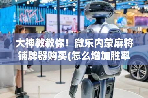 大神教教你！微乐内蒙麻将铺牌器购买(怎么增加胜率)