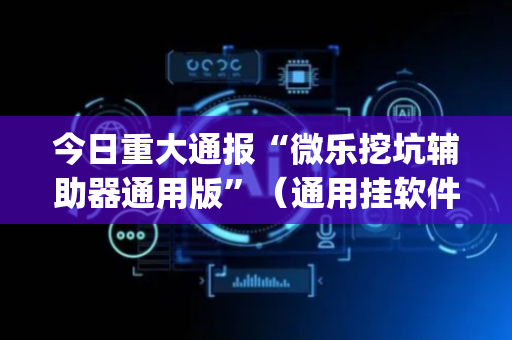 今日重大通报“微乐挖坑辅助器通用版”（通用挂软件多少钱)