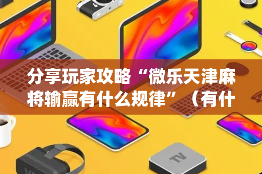 分享玩家攻略“微乐天津麻将输赢有什么规律”（有什么规律)