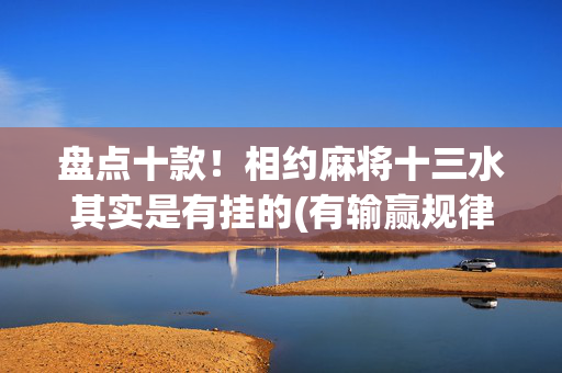 盘点十款！相约麻将十三水其实是有挂的(有输赢规律吗)