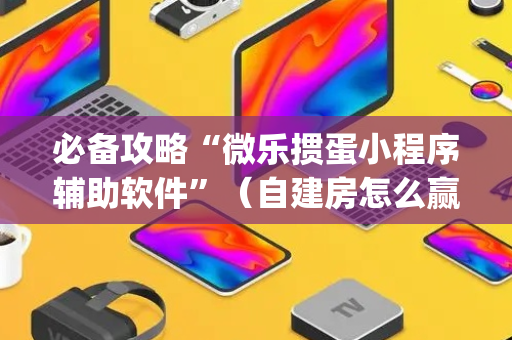 必备攻略“微乐掼蛋小程序辅助软件”（自建房怎么赢)