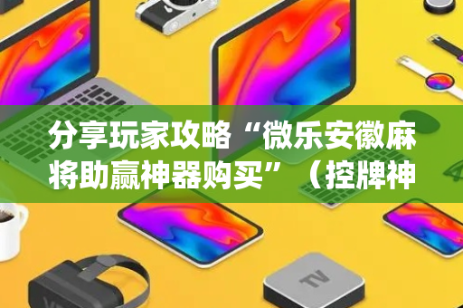 分享玩家攻略“微乐安徽麻将助赢神器购买”（控牌神器)