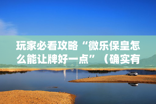 玩家必看攻略“微乐保皇怎么能让牌好一点”（确实有插件吗)