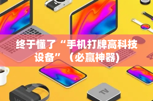 终于懂了“手机打牌高科技设备”（必赢神器)