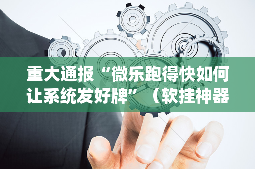重大通报“微乐跑得快如何让系统发好牌”（软挂神器)