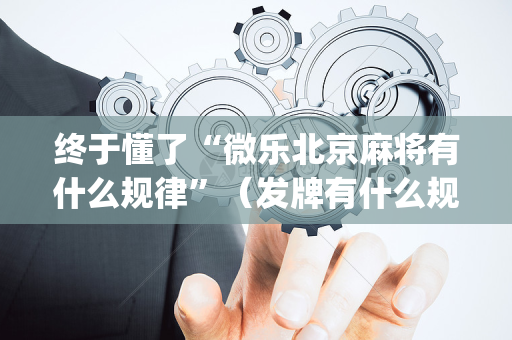 终于懂了“微乐北京麻将有什么规律”（发牌有什么规律吗)