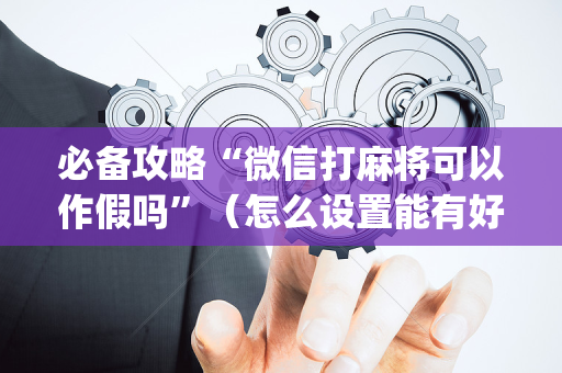必备攻略“微信打麻将可以作假吗”（怎么设置能有好牌)