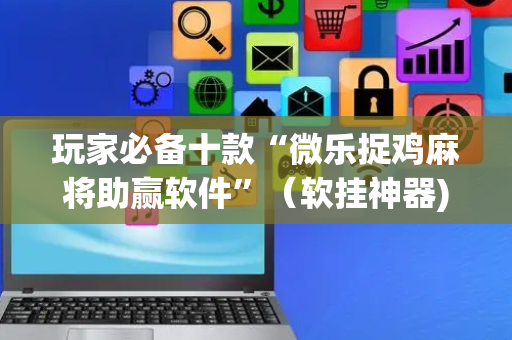 玩家必备十款“微乐捉鸡麻将助赢软件”（软挂神器)