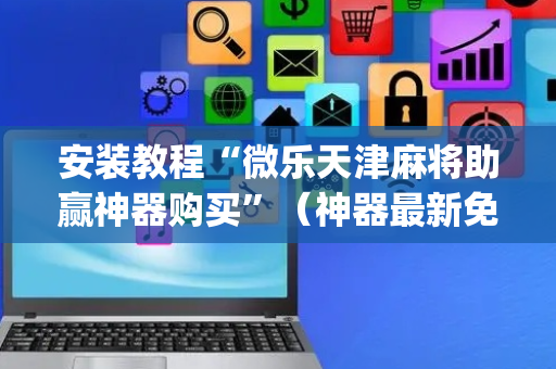 安装教程“微乐天津麻将助赢神器购买”（神器最新免费)