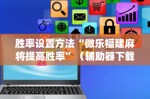 胜率设置方法“微乐福建麻将提高胜率”（辅助器下载)