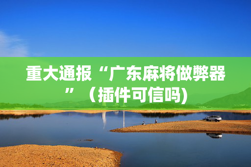 重大通报“广东麻将做弊器”（插件可信吗)