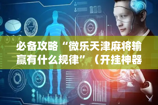 必备攻略“微乐天津麻将输赢有什么规律”（开挂神器下载)