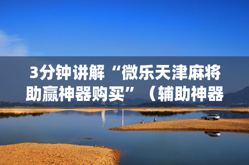 3分钟讲解“微乐天津麻将助赢神器购买”（辅助神器免费)