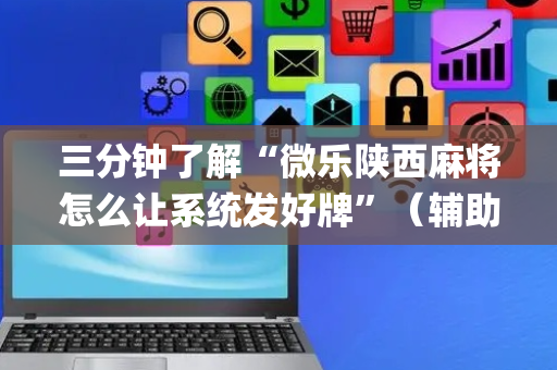 三分钟了解“微乐陕西麻将怎么让系统发好牌”（辅助器下载)