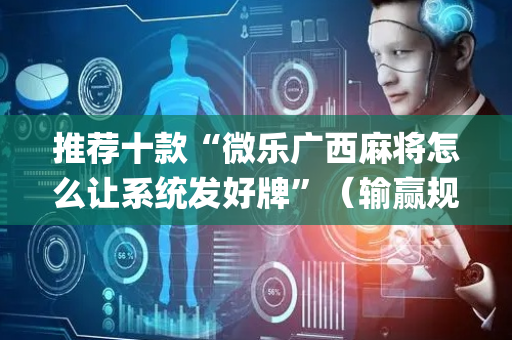 推荐十款“微乐广西麻将怎么让系统发好牌”（输赢规律)