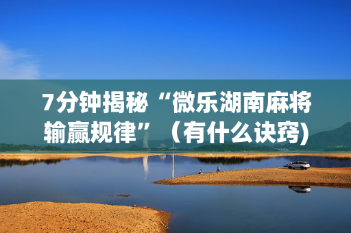 7分钟揭秘“微乐湖南麻将输赢规律”（有什么诀窍)