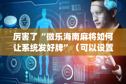 厉害了“微乐海南麻将如何让系统发好牌”（可以设置输赢吗)