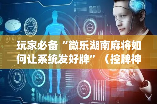 玩家必备“微乐湖南麻将如何让系统发好牌”（控牌神器)