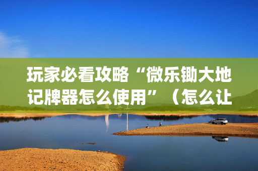 玩家必看攻略“微乐锄大地记牌器怎么使用”（怎么让系统给你发好牌)