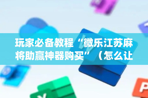 玩家必备教程“微乐江苏麻将助赢神器购买”（怎么让系统给自己好牌)
