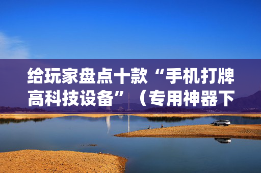 给玩家盘点十款“手机打牌高科技设备”（专用神器下载)