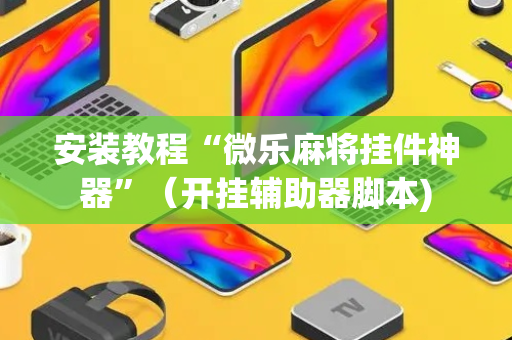 安装教程“微乐麻将挂件神器”（开挂辅助器脚本)