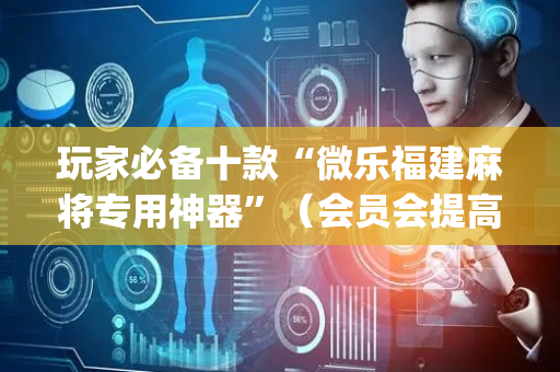 玩家必备十款“微乐福建麻将专用神器”（会员会提高胜率吗)