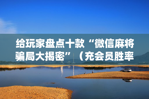 给玩家盘点十款“微信麻将骗局大揭密”（充会员胜率高)