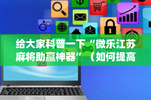给大家科普一下“微乐江苏麻将助赢神器”（如何提高胜率)