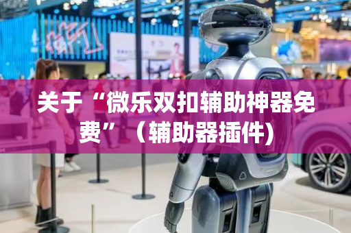 关于“微乐双扣辅助神器免费”（辅助器插件)