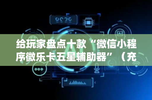 给玩家盘点十款“微信小程序微乐卡五星辅助器”（充值会提高胜率么)