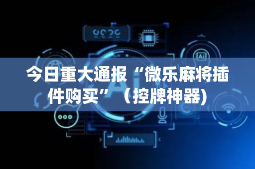 今日重大通报“微乐麻将插件购买”（控牌神器)