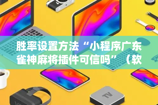 胜率设置方法“小程序广东雀神麻将插件可信吗”（软挂神器)