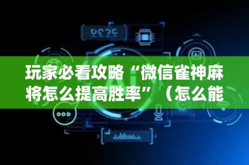 玩家必看攻略“微信雀神麻将怎么提高胜率”（怎么能得到好牌)