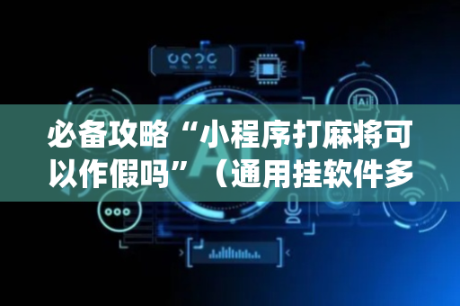 必备攻略“小程序打麻将可以作假吗”（通用挂软件多少钱)