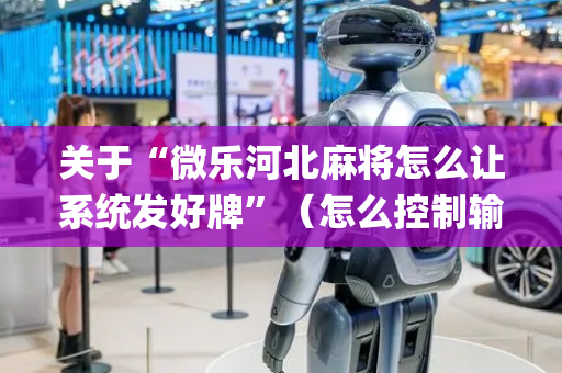 关于“微乐河北麻将怎么让系统发好牌”（怎么控制输赢)