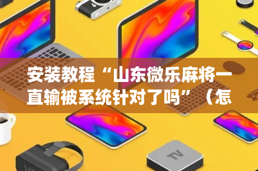 安装教程“山东微乐麻将一直输被系统针对了吗”（怎么控制输赢)