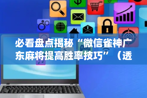 必看盘点揭秘“微信雀神广东麻将提高胜率技巧”（透明挂辅助器)