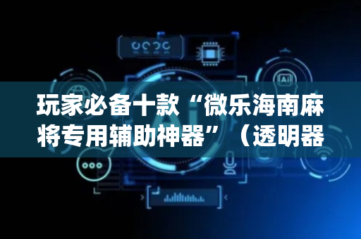 玩家必备十款“微乐海南麻将专用辅助神器”（透明器教程)