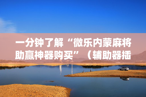 一分钟了解“微乐内蒙麻将助赢神器购买”（辅助器插件)