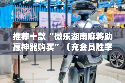 推荐十款“微乐湖南麻将助赢神器购买”（充会员胜率高)