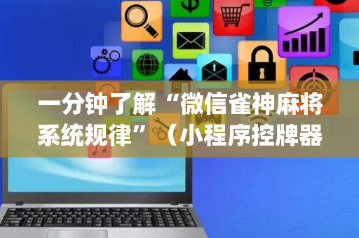 一分钟了解“微信雀神麻将系统规律”（小程序控牌器)